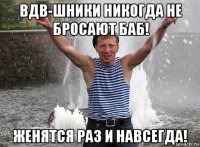 вдв-шники никогда не бросают баб! женятся раз и навсегда!