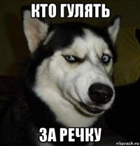 кто гулять за речку