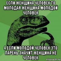 если женщина человек то молодая женщина молодой человек а если молодой человек это парень значит женщина не человек