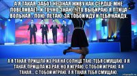 а я такая, забот не зная живу как сердце мне повеливает. и точно знаю, что выбираю я птица вольная - пою, летаю. за тобой иду и тебя найду. а я такая, пришла из рая на солнце таю, тебя смущаю. а я такая, пришла из рая, но я играю, с тобой играю. а я такая... с тобой играю. а я такая.тебя смущаю.