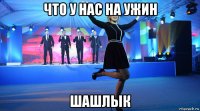 что у нас на ужин шашлык