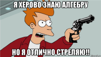 я херово знаю алгебру но я отлично стреляю!!