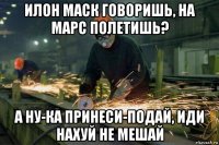 илон маск говоришь, на марс полетишь? а ну-ка принеси-подай, иди нахуй не мешай