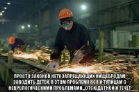  просто законов нету запрещающих нищебродам заводить детей, в этом проблема вся и тупицам с неврологическими проблемами.,,отсюда гной и течёт