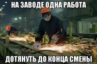 на заводе одна работа дотянуть до конца смены