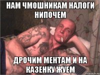 нам чмошникам налоги нипочем дрочим ментам и на казенку жуем