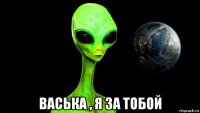  васька , я за тобой