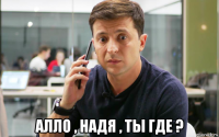 алло , надя , ты где ?
