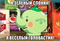 я зеленый слоник! я веселый головастик!