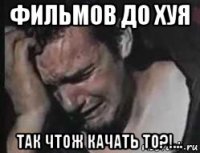 фильмов до хуя так чтож качать то?!...