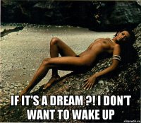  if it's a dream ?! i don’t want to wake up