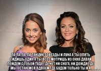  ла-ла-ла-ла танцуют звезды и луна а ты опять сидишь один а ты все смотришь из окна давай пойдем с тобой туда где нет ни снега, ни дождя где мы останемся вдвоем где будем только ты и я