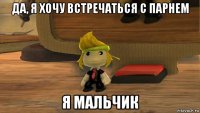 да, я хочу встречаться с парнем я мальчик