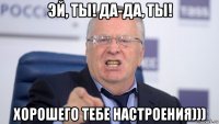 эй, ты! да-да, ты! хорошего тебе настроения)))