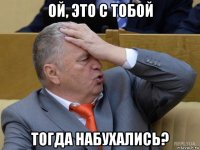 ой, это с тобой тогда набухались?