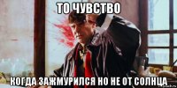 то чувство когда зажмурился но не от солнца