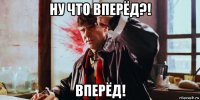 ну что вперёд?! вперёд!