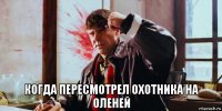  когда пересмотрел охотника на оленей
