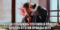  когда слышишь что сила в правде а толку от этой правды нету