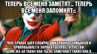 теперь все меня заметят... теперь все меня запомнят... твоё сраное шоу собирает миллионы зомбаков и приковывает к экрану,ты просто пустой шум...из-за таких как ты не замечают таких как я
