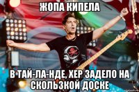 жопа кипела в тай-ла-нде, хер задело на скользкой доске