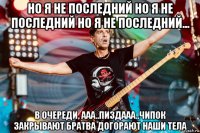 но я не последний но я не последний но я не последний... в очереди, ааа..пиздааа..чипок закрывают братва догорают наши тела