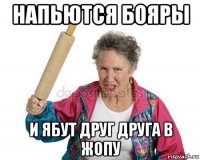 напьются бояры и ябут друг друга в жопу