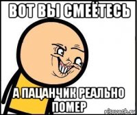 вот вы смеётесь а пацанчик реально помер