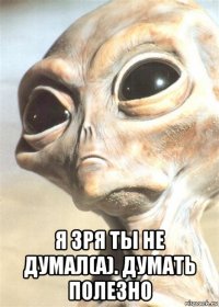  я зря ты не думал(а). думать полезно
