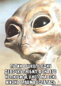  путин в школе одну девочку любил, а она его не любила. у него на всю жизнь травма осталась
