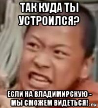 так куда ты устроился? если на владимирскую - мы сможем видеться!