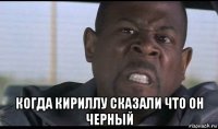  когда кириллу сказали что он черный