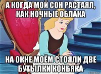 а когда мой сон растаял, как ночные облака на окне моём стояли две бутылки коньяка