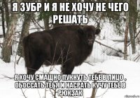 я зубр и я не хочу не чего решать я хочу смащно пукнуть тебе в лицо , обоссать тебя и насрать кучу тебе в рюкзак