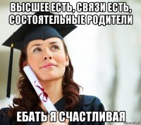 высшее есть, связи есть, состоятельные родители ебать я счастливая