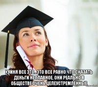  хуйня все это...это все равно что сказать деньги не главное, они реально в обществе очень целеустремлённые