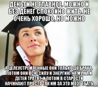 деньги не главное. можно и без денег спокойно жить. не очень хорошо, но можно а целеустремленные они только до брака. потом они всю силу и энергию на мужа и детей тратят. и потом в старости начинают просто так им за это мозг ебать