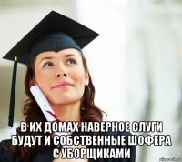  в их домах наверное слуги будут и собственные шофера с уборщиками