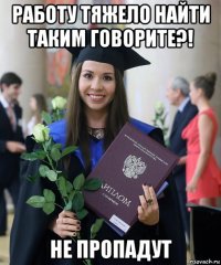 работу тяжело найти таким говорите?! не пропадут