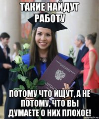 такие найдут работу потому что ищут, а не потому, что вы думаете о них плохое!
