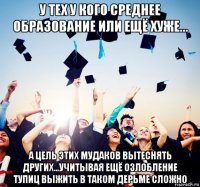 у тех у кого среднее образование или ещё хуже... а цель этих мудаков вытеснять других...учитывая ещё озлобление тупиц выжить в таком дерьме сложно