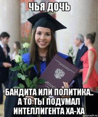 чья дочь бандита или политика.. а то ты подумал интеллигента ха-ха