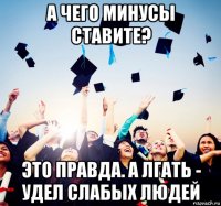 а чего минусы ставите? это правда. а лгать - удел слабых людей