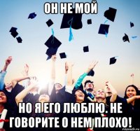 он не мой но я его люблю. не говорите о нем плохо!