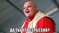  да ты что серьёзно?