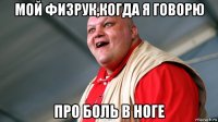 мой физрук,когда я говорю про боль в ноге