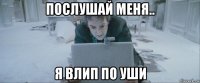 послушай меня.. я влип по уши