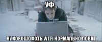 уф.. ну хорошо хоть wi fi нормально ловит
