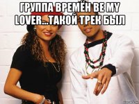 группа времён be my lover...такой трек был 