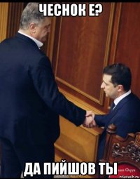 чеснок е? да пийшов ты